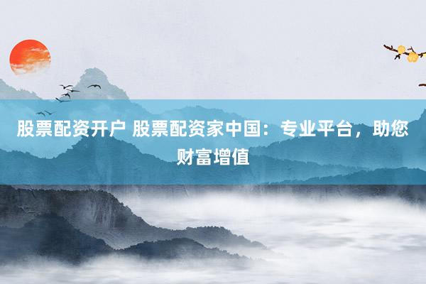 股票配资开户 股票配资家中国：专业平台，助您财富增值