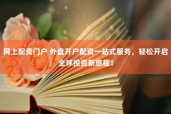 网上配资门户 外盘开户配资一站式服务，轻松开启全球投资新旅程！