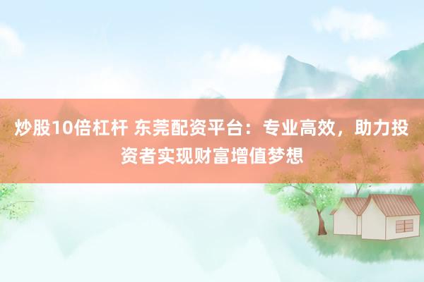 炒股10倍杠杆 东莞配资平台：专业高效，助力投资者实现财富增值梦想