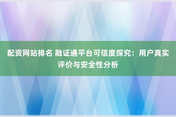 配资网站排名 融证通平台可信度探究：用户真实评价与安全性分析