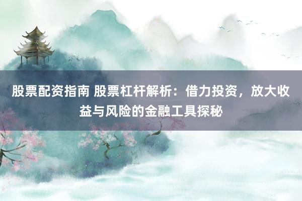 股票配资指南 股票杠杆解析：借力投资，放大收益与风险的金融工具探秘
