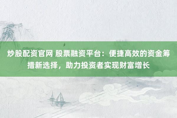 炒股配资官网 股票融资平台：便捷高效的资金筹措新选择，助力投资者实现财富增长