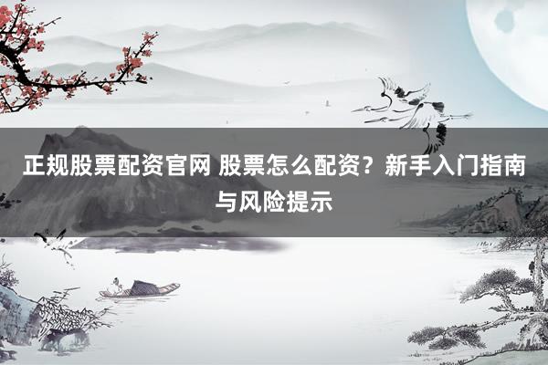 正规股票配资官网 股票怎么配资？新手入门指南与风险提示