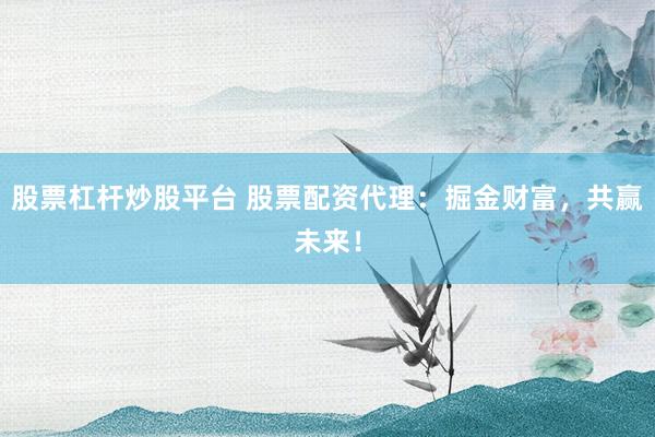 股票杠杆炒股平台 股票配资代理：掘金财富，共赢未来！