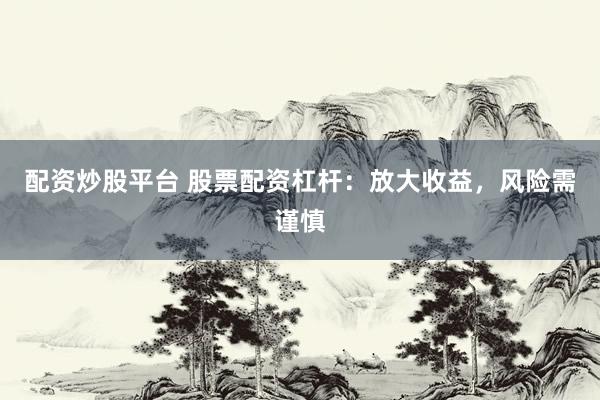 配资炒股平台 股票配资杠杆：放大收益，风险需谨慎