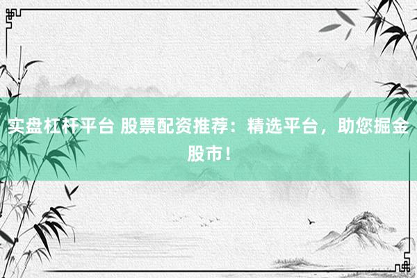 实盘杠杆平台 股票配资推荐：精选平台，助您掘金股市！