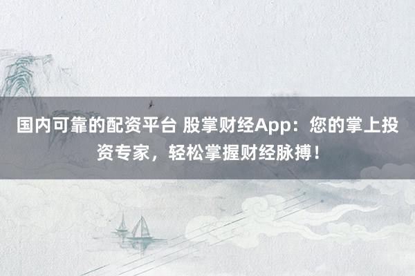 国内可靠的配资平台 股掌财经App：您的掌上投资专家，轻松掌握财经脉搏！