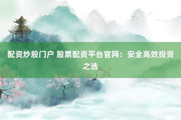 配资炒股门户 股票配资平台官网：安全高效投资之选