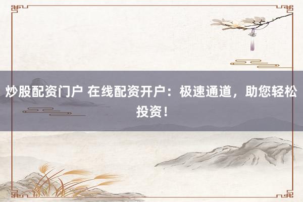 炒股配资门户 在线配资开户：极速通道，助您轻松投资！