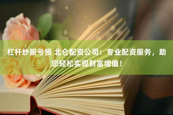 杠杆炒股亏损 北仑配资公司：专业配资服务，助您轻松实现财富增值！