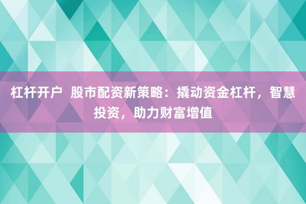 杠杆开户  股市配资新策略：撬动资金杠杆，智慧投资，助力财富增值