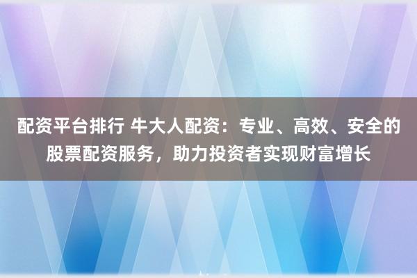 配资平台排行 牛大人配资：专业、高效、安全的股票配资服务，助力投资者实现财富增长