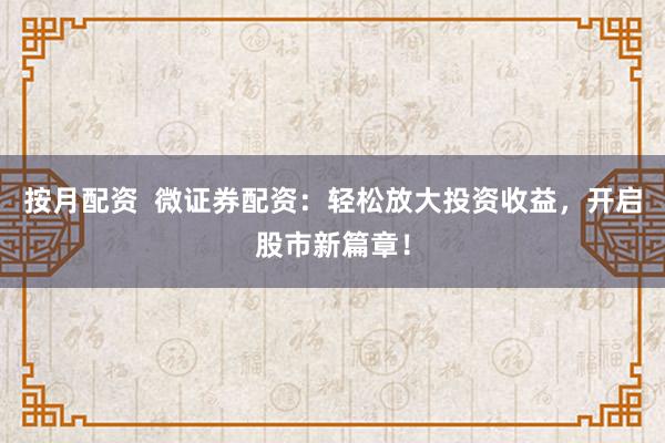 按月配资  微证券配资：轻松放大投资收益，开启股市新篇章！