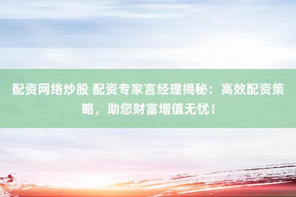 配资网络炒股 配资专家言经理揭秘：高效配资策略，助您财富增值无忧！
