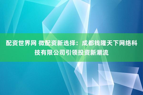 配资世界网 微配资新选择：成都钱隆天下网络科技有限公司引领投资新潮流