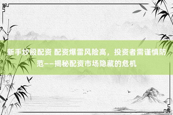 新手炒股配资 配资爆雷风险高，投资者需谨慎防范——揭秘配资市场隐藏的危机