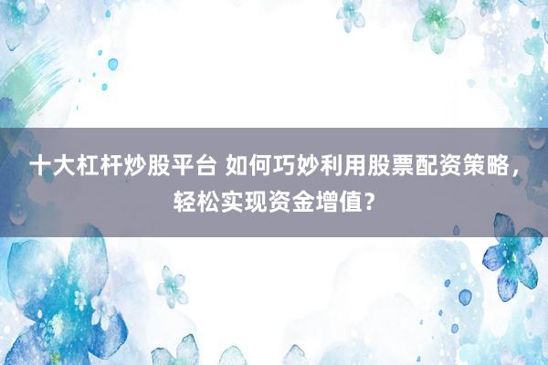 十大杠杆炒股平台 如何巧妙利用股票配资策略，轻松实现资金增值？