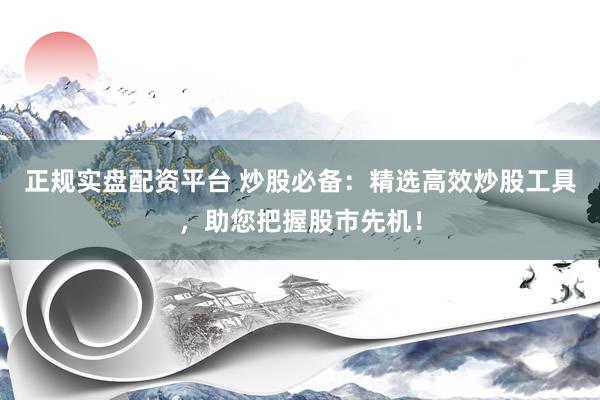 正规实盘配资平台 炒股必备：精选高效炒股工具，助您把握股市先机！