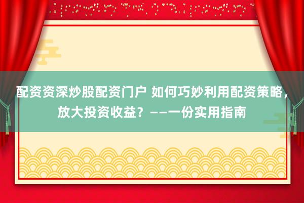 配资资深炒股配资门户 如何巧妙利用配资策略，放大投资收益？——一份实用指南
