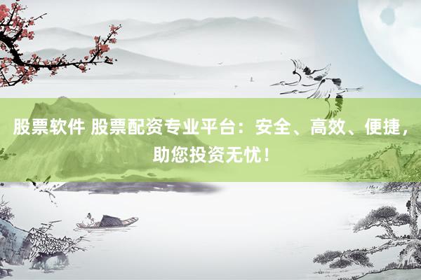 股票软件 股票配资专业平台：安全、高效、便捷，助您投资无忧！