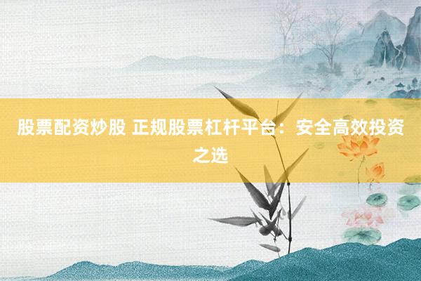 股票配资炒股 正规股票杠杆平台：安全高效投资之选