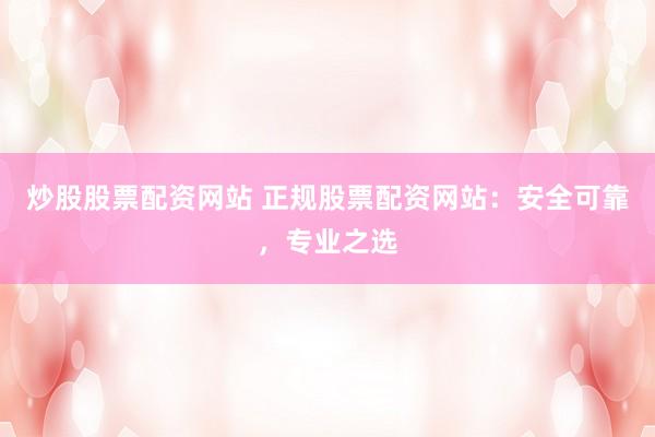 炒股股票配资网站 正规股票配资网站：安全可靠，专业之选