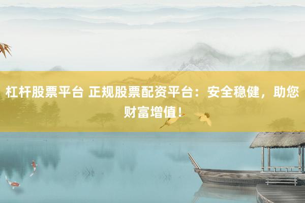 杠杆股票平台 正规股票配资平台：安全稳健，助您财富增值！