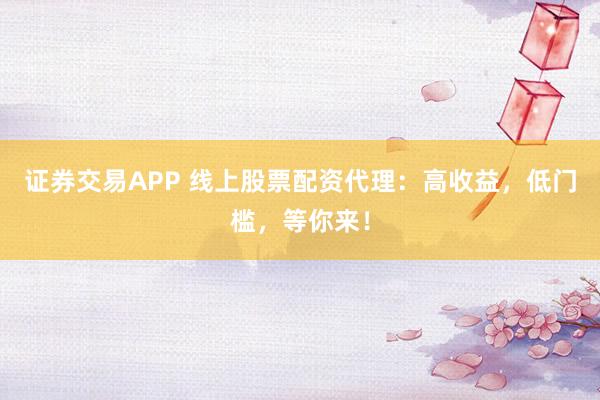 证券交易APP 线上股票配资代理：高收益，低门槛，等你来！