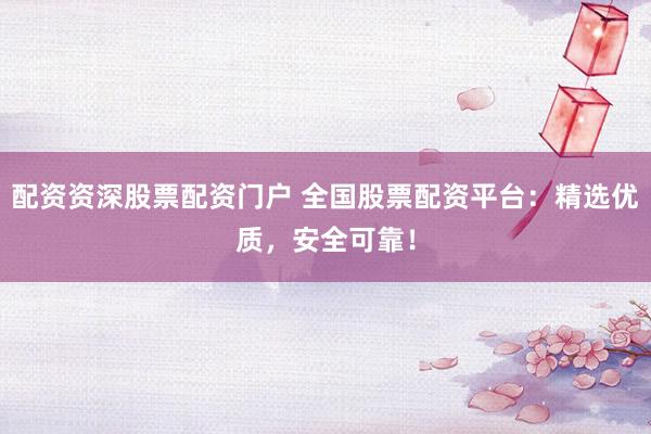 配资资深股票配资门户 全国股票配资平台：精选优质，安全可靠！
