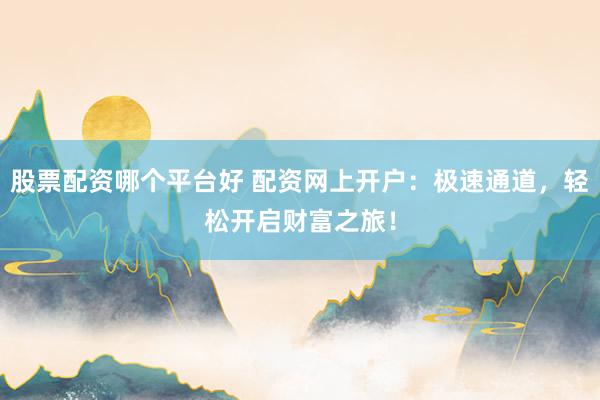 股票配资哪个平台好 配资网上开户：极速通道，轻松开启财富之旅！