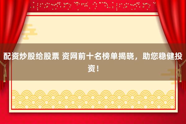 配资炒股给股票 资网前十名榜单揭晓，助您稳健投资！