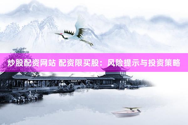 炒股配资网站 配资限买股：风险提示与投资策略