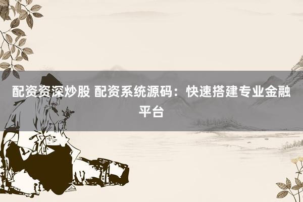 配资资深炒股 配资系统源码：快速搭建专业金融平台