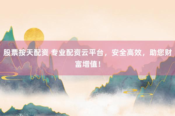 股票按天配资 专业配资云平台，安全高效，助您财富增值！