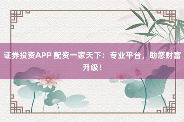 证券投资APP 配资一家天下：专业平台，助您财富升级！