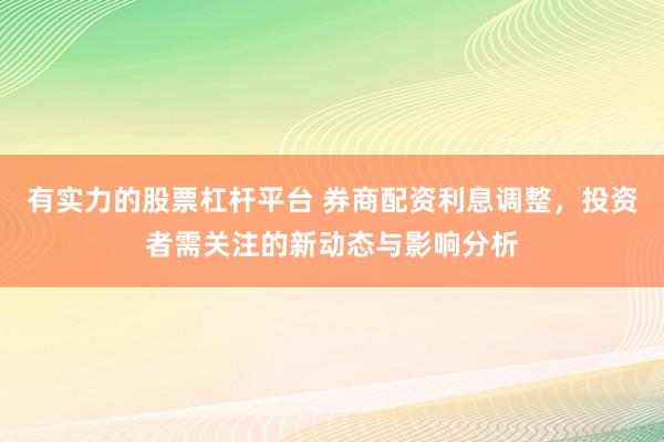 有实力的股票杠杆平台 券商配资利息调整，投资者需关注的新动态与影响分析
