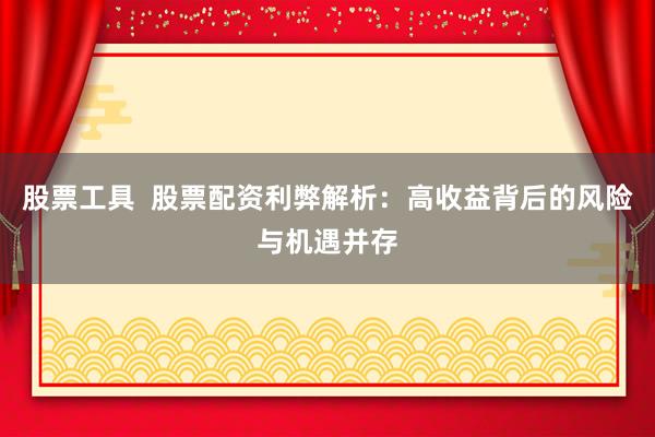 股票工具  股票配资利弊解析：高收益背后的风险与机遇并存