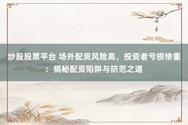 炒股股票平台 场外配资风险高，投资者亏损惨重：揭秘配资陷阱与防范之道