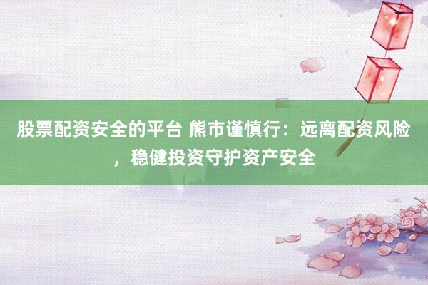 股票配资安全的平台 熊市谨慎行：远离配资风险，稳健投资守护资产安全