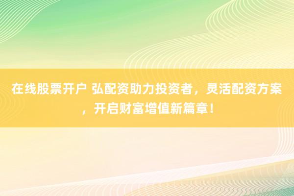 在线股票开户 弘配资助力投资者，灵活配资方案，开启财富增值新篇章！