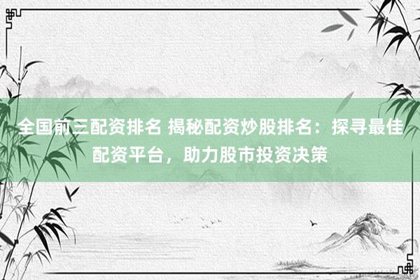 全国前三配资排名 揭秘配资炒股排名：探寻最佳配资平台，助力股市投资决策