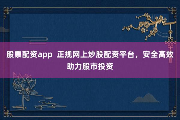 股票配资app  正规网上炒股配资平台，安全高效助力股市投资