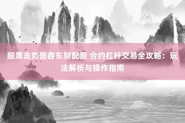 股票走势图鑫东财配资 合约杠杆交易全攻略：玩法解析与操作指南