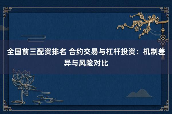 全国前三配资排名 合约交易与杠杆投资：机制差异与风险对比