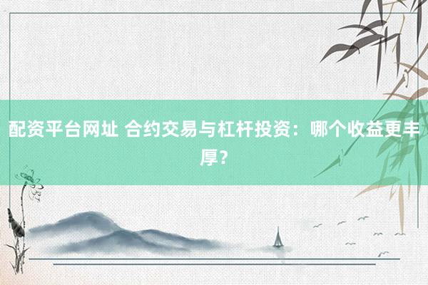 配资平台网址 合约交易与杠杆投资：哪个收益更丰厚？