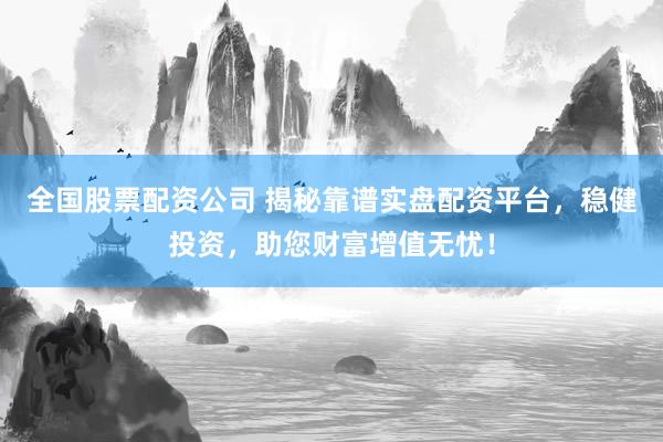 全国股票配资公司 揭秘靠谱实盘配资平台，稳健投资，助您财富增值无忧！