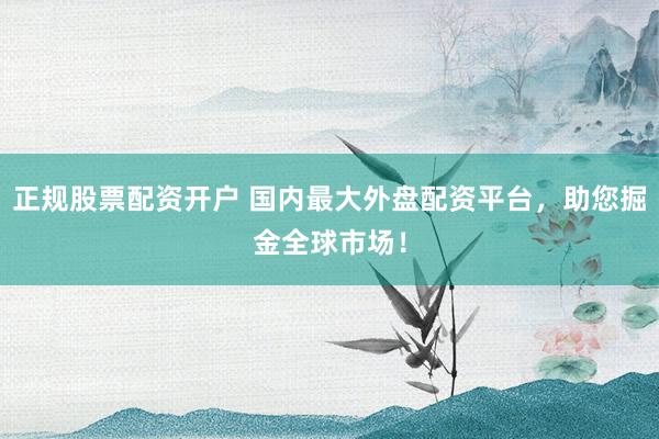 正规股票配资开户 国内最大外盘配资平台，助您掘金全球市场！