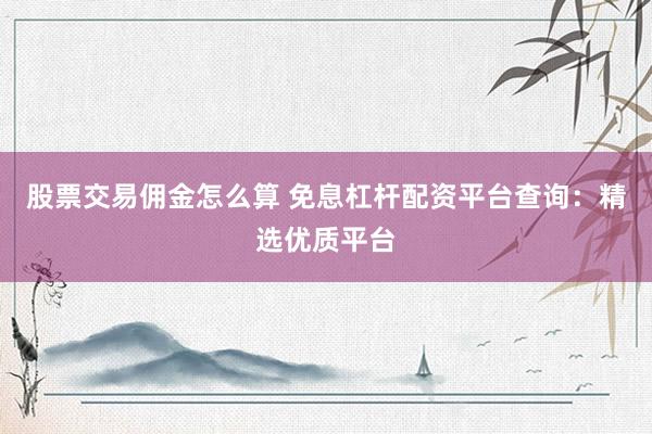 股票交易佣金怎么算 免息杠杆配资平台查询：精选优质平台