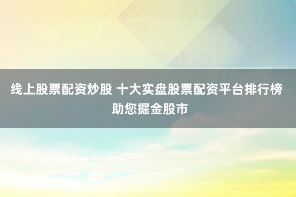 线上股票配资炒股 十大实盘股票配资平台排行榜  助您掘金股市