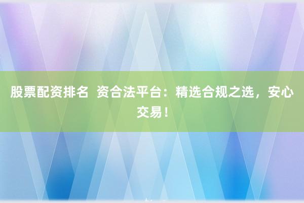 股票配资排名  资合法平台：精选合规之选，安心交易！